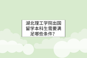 湖北理工學(xué)院出國(guó)留學(xué)本科生需要滿(mǎn)足哪些條件？