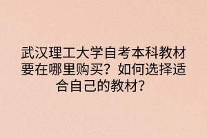 武漢理工大學(xué)自考本科教材要在哪里購(gòu)買(mǎi)？如何選擇適合自己的教材？