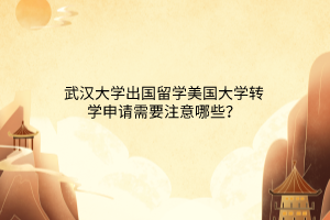 武漢大學出國留學美國大學轉(zhuǎn)學申請需要注意哪些? 武漢大學出國留學美國大學轉(zhuǎn)學申請需要注意哪些?
