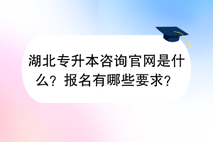 湖北專升本咨詢官網(wǎng)是什么?報名有哪些要求? 湖北專升本咨詢官網(wǎng)是什么?報名有哪些要求?