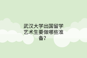 武漢大學(xué)出國(guó)留學(xué)藝術(shù)生要做哪些準(zhǔn)備？