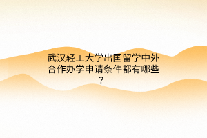 武漢輕工大學(xué)出國(guó)留學(xué)中外合作辦學(xué)申請(qǐng)條件都有哪些? 武漢輕工大學(xué)出國(guó)留學(xué)中外合作辦學(xué)申請(qǐng)條件都有哪些?