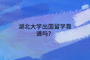 湖北大學(xué)出國(guó)留學(xué)靠譜嗎？