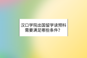 漢口學(xué)院出國留學(xué)讀預(yù)科需要滿足哪些條件？