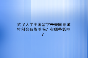 武漢大學(xué)出國留學(xué)去美國考試掛科會有影響嗎?有哪些影響? 武漢大學(xué)出國留學(xué)去美國考試掛科會有影響嗎?有哪些影響?