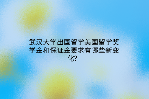 武漢大學(xué)出國留學(xué)美國留學(xué)獎(jiǎng)學(xué)金和保證金要求有哪些新變化? 武漢大學(xué)出國留學(xué)美國留學(xué)獎(jiǎng)學(xué)金和保證金要求有哪些新變化?