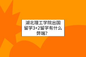 湖北理工學院出國留學3+2留學有什么弊端？