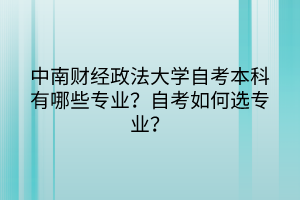 中南財經(jīng)政法大學自考本科有哪些專業(yè)？自考如何選專業(yè)？