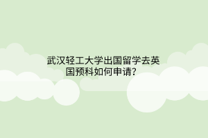 武漢輕工大學出國留學去英國預科如何申請? 武漢輕工大學出國留學去英國預科如何申請?