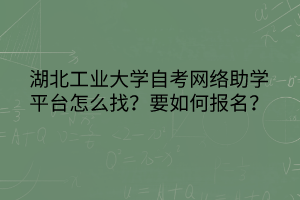 湖北工業(yè)大學(xué)自考網(wǎng)絡(luò)助學(xué)平臺怎么找？要如何報(bào)名？
