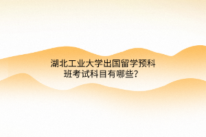 湖北工業(yè)大學(xué)出國留學(xué)預(yù)科班考試科目有哪些? 湖北工業(yè)大學(xué)出國留學(xué)預(yù)科班考試科目有哪些?