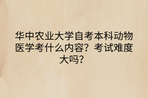 華中農(nóng)業(yè)大學自考本科動物醫(yī)學考什么內(nèi)容？考試難度大嗎？