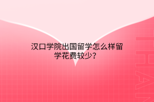 漢口學(xué)院出國留學(xué)怎么樣留學(xué)花費較少？