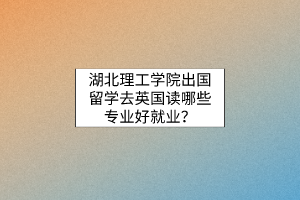 湖北理工學(xué)院出國(guó)留學(xué)去英國(guó)讀哪些專業(yè)好就業(yè)？