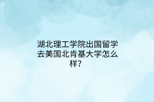 湖北理工學(xué)院出國留學(xué)去美國北肯基大學(xué)怎么樣？