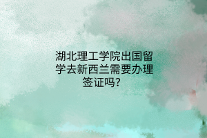 湖北理工學院出國留學去新西蘭需要辦理簽證嗎? 湖北理工學院出國留學去新西蘭需要辦理簽證嗎?