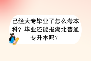 已經(jīng)大專畢業(yè)了怎么考本科？畢業(yè)還能報湖北普通專升本嗎？