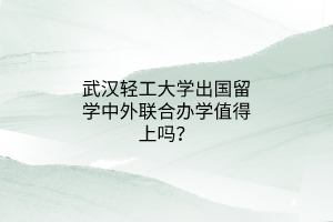 武漢輕工大學(xué)出國留學(xué)中外聯(lián)合辦學(xué)值得上嗎? 武漢輕工大學(xué)出國留學(xué)中外聯(lián)合辦學(xué)值得上嗎?