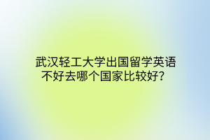 武漢輕工大學(xué)出國留學(xué)英語不好去哪個國家比較好? 武漢輕工大學(xué)出國留學(xué)英語不好去哪個國家比較好?
