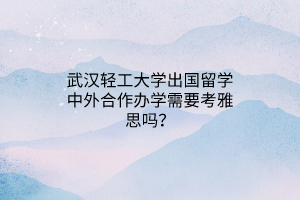 武漢輕工大學(xué)出國留學(xué)中外合作辦學(xué)需要考雅思嗎? 武漢輕工大學(xué)出國留學(xué)中外合作辦學(xué)需要考雅思嗎?