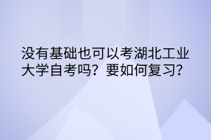 沒有基礎也可以考湖北工業(yè)大學自考嗎？要如何復習？