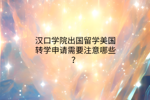 漢口學(xué)院出國(guó)留學(xué)美國(guó)轉(zhuǎn)學(xué)申請(qǐng)需要注意哪些？