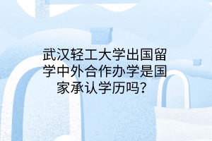 武漢輕工大學出國留學中外合作辦學是國家承認學歷嗎? 武漢輕工大學出國留學中外合作辦學是國家承認學歷嗎?