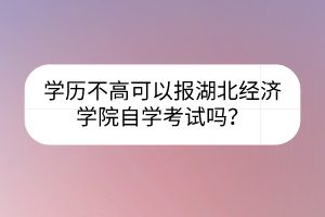 學歷不高可以報湖北經濟學院自學考試嗎？
