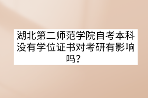湖北第二師范學(xué)院自考本科沒有學(xué)位證書對考研有影響嗎？
