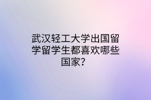 武漢輕工大學(xué)出國留學(xué)留學(xué)生都喜歡哪些國家? 武漢輕工大學(xué)出國留學(xué)留學(xué)生都喜歡哪些國家?