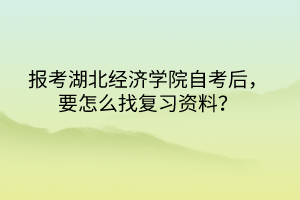 報考湖北經濟學院自考后，要怎么找復習資料？