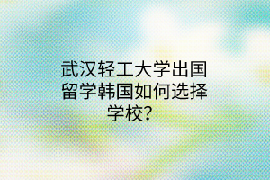武漢輕工大學(xué)出國(guó)留學(xué)韓國(guó)如何選擇學(xué)校? 武漢輕工大學(xué)出國(guó)留學(xué)韓國(guó)如何選擇學(xué)校?