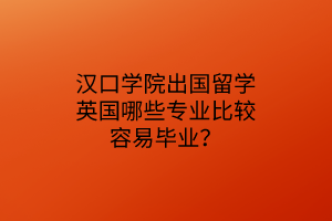漢口學(xué)院出國留學(xué)英國哪些專業(yè)比較容易畢業(yè)？
