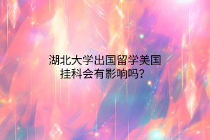 湖北大學(xué)出國留學(xué)美國掛科會有影響嗎？