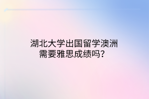 湖北大學(xué)出國留學(xué)澳洲需要雅思成績嗎? 湖北大學(xué)出國留學(xué)澳洲需要雅思成績嗎?