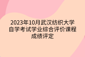 2023年10月武漢紡織大學(xué)自學(xué)考試學(xué)業(yè)綜合評價課程成績評定