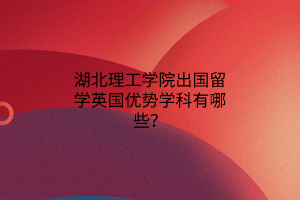 湖北理工學(xué)院出國留學(xué)英國優(yōu)勢學(xué)科有哪些? 湖北理工學(xué)院出國留學(xué)英國優(yōu)勢學(xué)科有哪些?