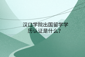 漢口學院出國留學學歷認證是什么？