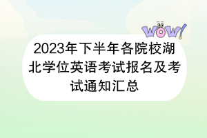 2023年下半年各院校湖北學(xué)位英語考試報名及考試通知匯總 2023年下半年各院校湖北學(xué)位英語考試報名及考試通知匯總