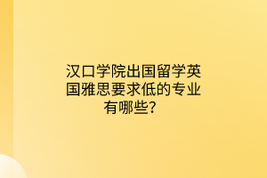 漢口學(xué)院出國留學(xué)英國雅思要求低的專業(yè)有哪些？