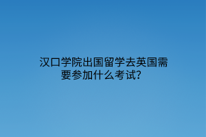 漢口學(xué)院出國留學(xué)去英國需要參加什么考試？