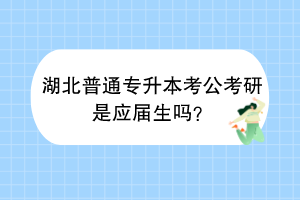 湖北普通專升本考公考研是應(yīng)屆生嗎? 湖北普通專升本考公考研是應(yīng)屆生嗎?