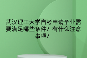 武漢理工大學自考申請畢業(yè)需要滿足哪些條件？有什么注意事項？