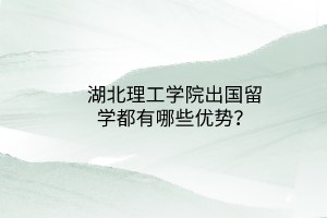 湖北理工學(xué)院出國留學(xué)都有哪些優(yōu)勢？