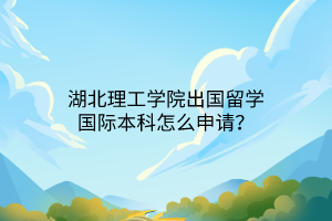 湖北理工學(xué)院出國留學(xué)國際本科怎么申請(qǐng)? 湖北理工學(xué)院出國留學(xué)國際本科怎么申請(qǐng)?