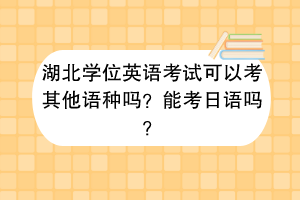 湖北學位英語考試可以考其他語種嗎?能考日語嗎? 湖北學位英語考試可以考其他語種嗎?能考日語嗎?