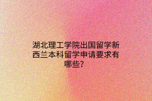 湖北理工學(xué)院出國留學(xué)新西蘭本科留學(xué)申請(qǐng)要求有哪些？