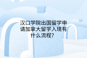 漢口學(xué)院出國留學(xué)申請加拿大留學(xué)入境有什么流程？