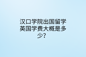 漢口學(xué)院出國留學(xué)英國學(xué)費大概是多少？