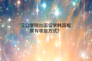 漢口學(xué)院出國留學(xué)韓國租房有哪些方式？